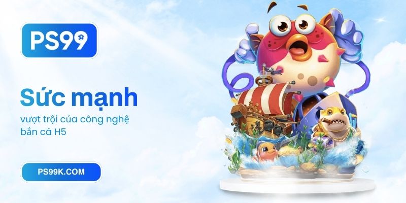 Sức mạnh vượt trội của công nghệ bắn cá H5