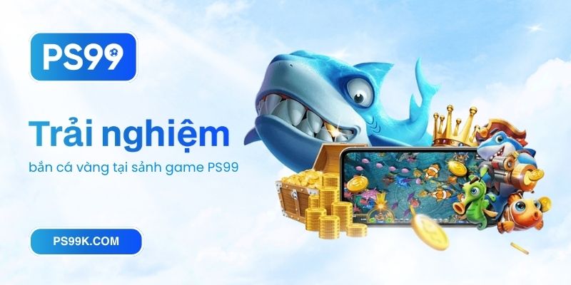 Trải nghiệm bắn cá vàng tại sảnh game PS99